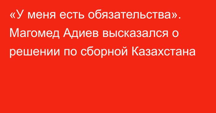 «У меня есть обязательства». Магомед Адиев высказался о решении по сборной Казахстана