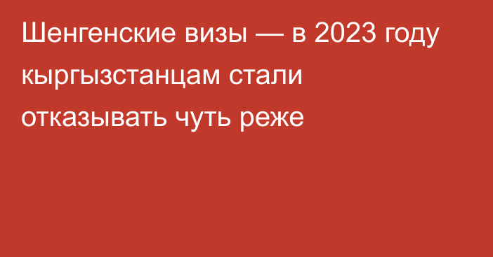 Шенгенские визы — в 2023 году кыргызстанцам стали отказывать чуть реже