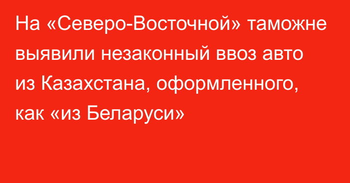 На «Северо-Восточной» таможне выявили незаконный ввоз авто из Казахстана, оформленного, как «из Беларуси»