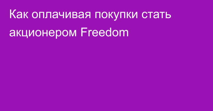 Как оплачивая покупки стать акционером Freedom