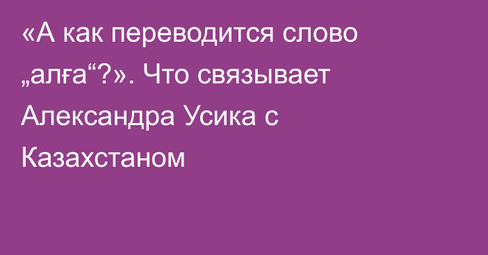 «А как переводится слово „алға“?». Что связывает Александра Усика с Казахстаном