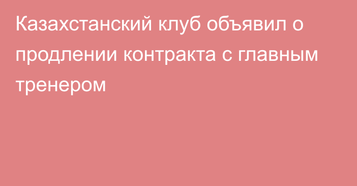 Казахстанский клуб объявил о продлении контракта с главным тренером