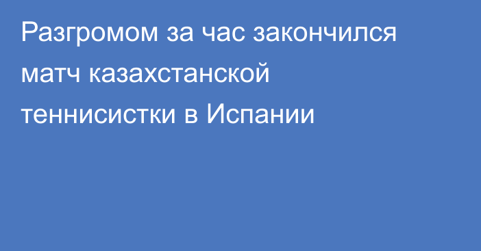 Разгромом за час закончился матч казахстанской теннисистки в Испании