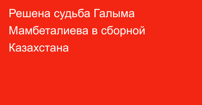 Решена судьба Галыма Мамбеталиева в сборной Казахстана