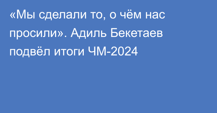 «Мы сделали то, о чём нас просили». Адиль Бекетаев подвёл итоги ЧМ-2024