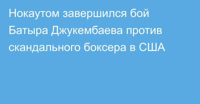 Нокаутом завершился бой Батыра Джукембаева против скандального боксера в США