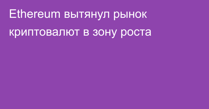 Ethereum вытянул рынок криптовалют в зону роста