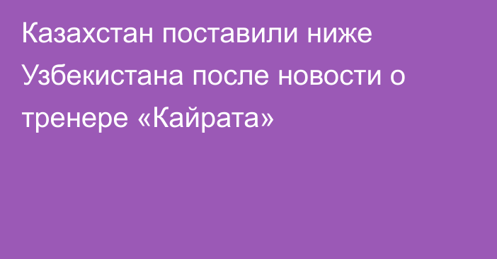 Казахстан поставили ниже Узбекистана после новости о тренере «Кайрата»