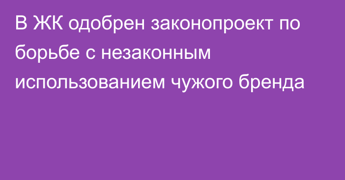 В ЖК одобрен законопроект по борьбе с незаконным использованием чужого бренда