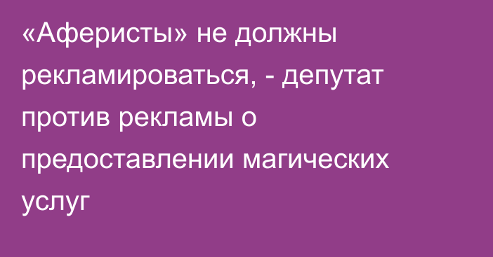 «Аферисты» не должны рекламироваться, - депутат против рекламы о предоставлении магических услуг