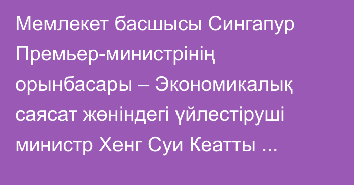 Мемлекет басшысы Сингапур Премьер-министрінің орынбасары – Экономикалық саясат жөніндегі үйлестіруші министр Хенг Суи Кеатты қабылдады