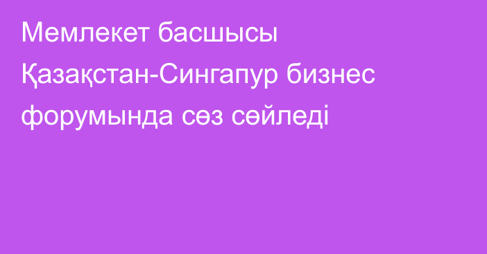 Мемлекет басшысы Қазақстан-Сингапур бизнес форумында сөз сөйледі