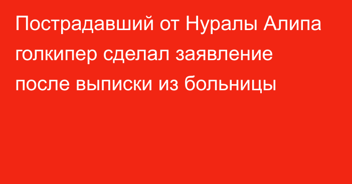 Пострадавший от Нуралы Алипа голкипер сделал заявление после выписки из больницы