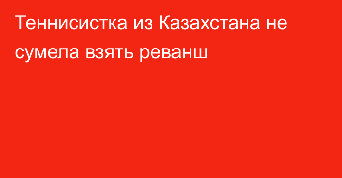 Теннисистка из Казахстана не сумела взять реванш