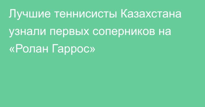 Лучшие теннисисты Казахстана узнали первых соперников на «Ролан Гаррос»