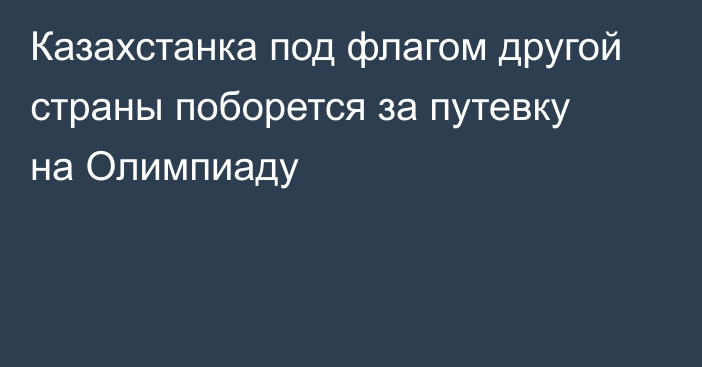 Казахстанка под флагом другой страны поборется за путевку на Олимпиаду