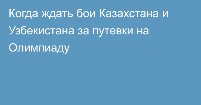 Когда ждать бои Казахстана и Узбекистана за путевки на Олимпиаду