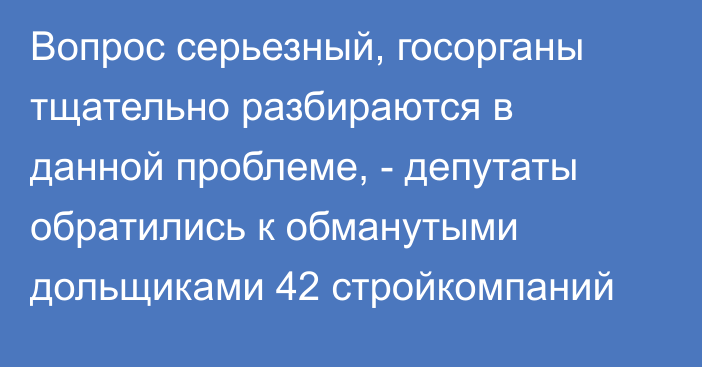 Вопрос серьезный, госорганы тщательно разбираются в данной проблеме, - депутаты обратились к обманутыми дольщиками 42 стройкомпаний