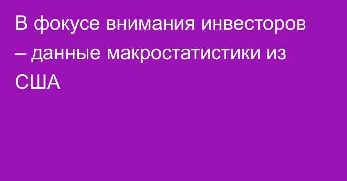 В фокусе внимания инвесторов – данные макростатистики из США