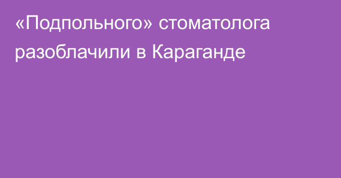 «Подпольного» стоматолога разоблачили в Караганде