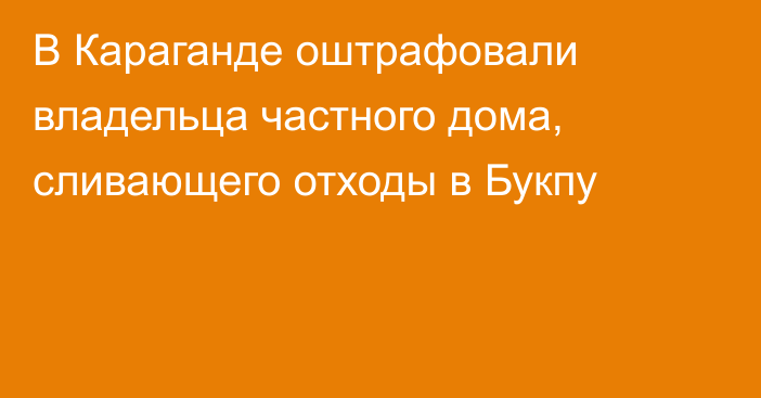 В Караганде оштрафовали владельца частного дома, сливающего отходы в Букпу