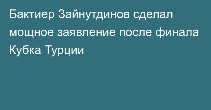 Бактиер Зайнутдинов сделал мощное заявление после финала Кубка Турции