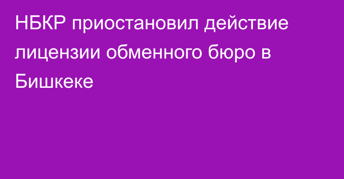 НБКР приостановил действие лицензии обменного бюро в Бишкеке