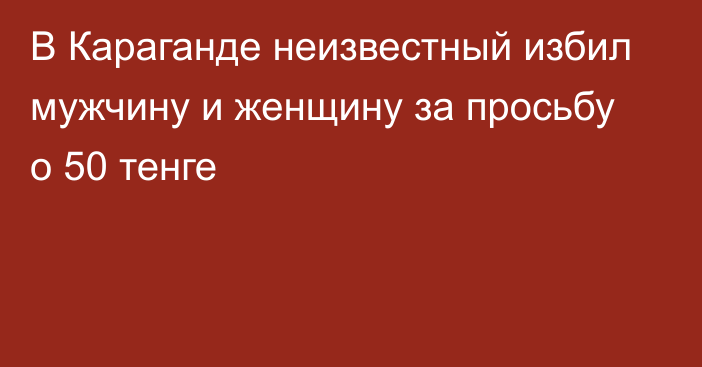 В Караганде неизвестный избил мужчину и женщину за просьбу о 50 тенге