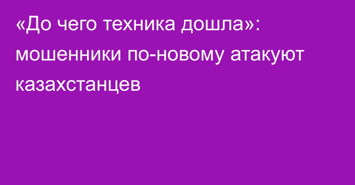 «До чего техника дошла»: мошенники по-новому атакуют казахстанцев