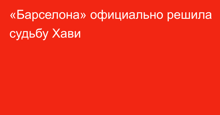 «Барселона» официально решила судьбу Хави