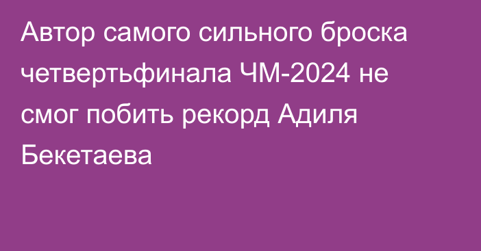 Автор самого сильного броска четвертьфинала ЧМ-2024 не смог побить рекорд Адиля Бекетаева