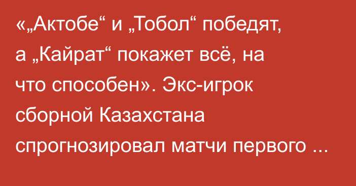 «„Актобе“ и „Тобол“ победят, а „Кайрат“ покажет всё, на что способен». Экс-игрок сборной Казахстана спрогнозировал матчи первого тура Кубка лиги