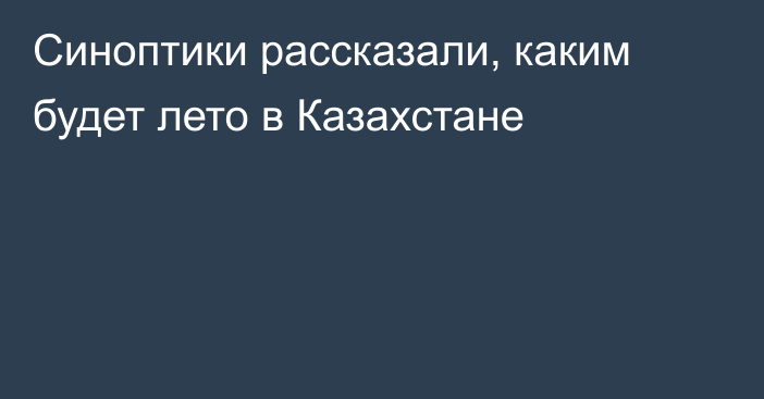 Синоптики рассказали, каким будет лето в Казахстане