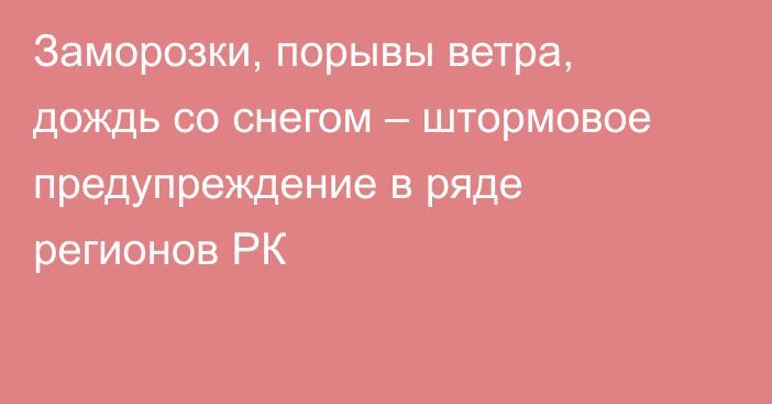 Заморозки, порывы ветра, дождь со снегом – штормовое предупреждение в ряде регионов РК