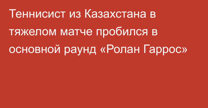 Теннисист из Казахстана в тяжелом матче пробился в основной раунд «Ролан Гаррос»