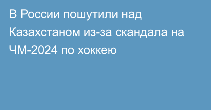 В России пошутили над Казахстаном из-за скандала на ЧМ-2024 по хоккею