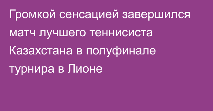 Громкой сенсацией завершился матч лучшего теннисиста Казахстана в полуфинале турнира в Лионе