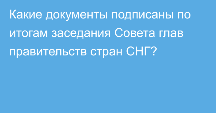 Какие документы подписаны по итогам заседания Совета глав правительств стран СНГ?