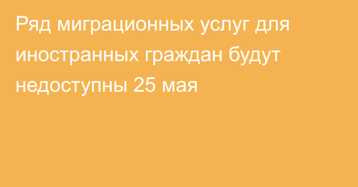 Ряд миграционных услуг для иностранных граждан будут недоступны 25 мая