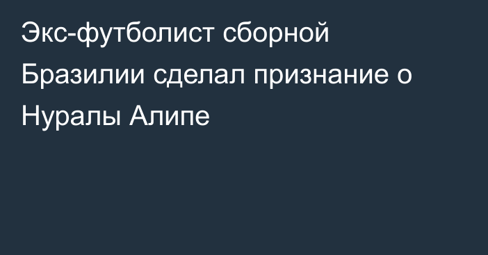 Экс-футболист сборной Бразилии сделал признание о Нуралы Алипе