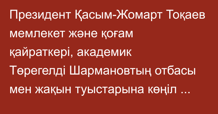 Президент Қасым-Жомарт Тоқаев мемлекет және қоғам қайраткері, академик Төрегелді Шармановтың отбасы мен жақын туыстарына көңіл айту жеделхатын жолдады