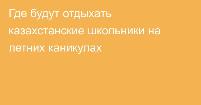 Где будут отдыхать казахстанские школьники на летних каникулах