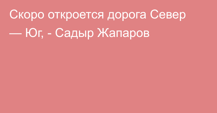 Скоро откроется дорога Север — Юг, - Садыр Жапаров