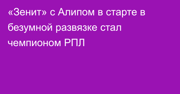 «Зенит» с Алипом в старте в безумной развязке стал чемпионом РПЛ