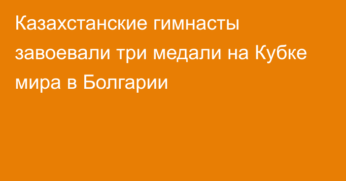 Казахстанские гимнасты завоевали три медали на Кубке мира в Болгарии