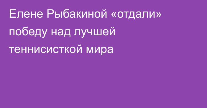 Елене Рыбакиной «отдали» победу над лучшей теннисисткой мира