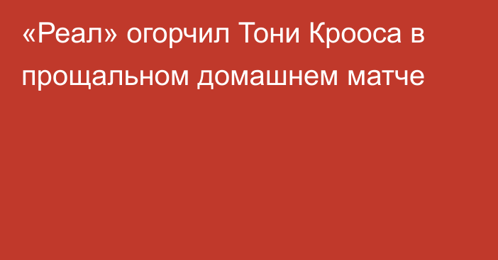 «Реал» огорчил Тони Крооса в прощальном домашнем матче