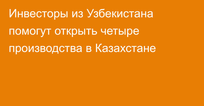 Инвесторы из Узбекистана помогут открыть четыре производства в Казахстане