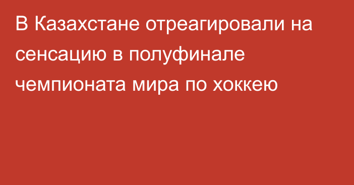 В Казахстане отреагировали на сенсацию в полуфинале чемпионата мира по хоккею