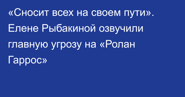 «Сносит всех на своем пути». Елене Рыбакиной озвучили главную угрозу на «Ролан Гаррос»